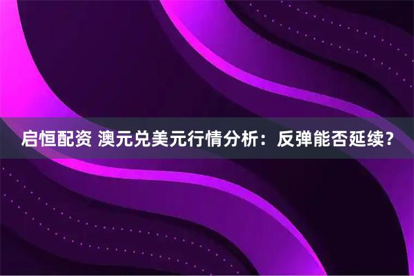 启恒配资 澳元兑美元行情分析:反弹能否延续?