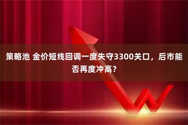 策略池 金价短线回调一度失守3300关口，后市能否再度冲高？