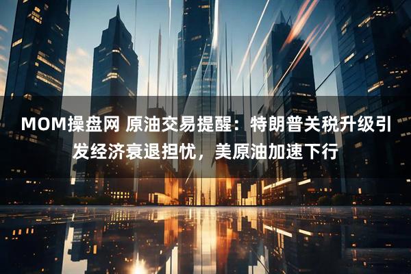 MOM操盘网 原油交易提醒:特朗普关税升级引发经济衰退担忧,美原油加速下行