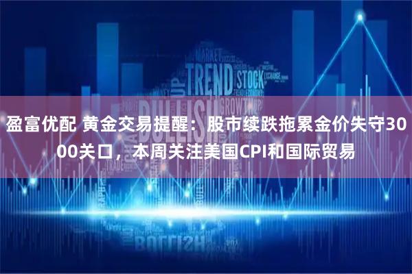 盈富优配 黄金交易提醒：股市续跌拖累金价失守3000关口，本周关注美国CPI和国际贸易