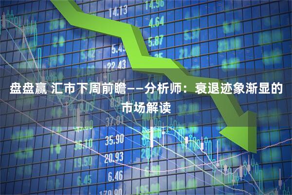 盘盘赢 汇市下周前瞻——分析师:衰退迹象渐显的市场解读