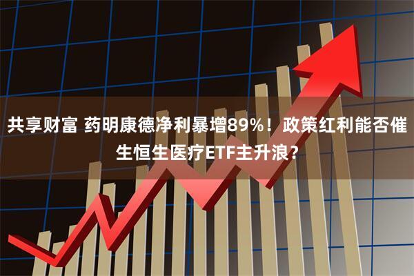 共享财富 药明康德净利暴增89%!政策红利能否催生恒生医疗ETF主升浪?
