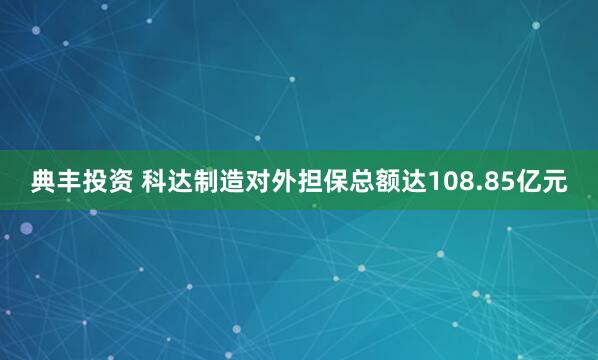 典丰投资 科达制造对外担保总额达108.85亿元