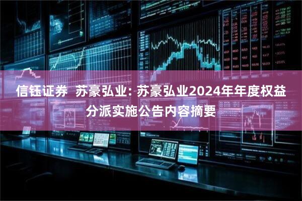 信钰证券 苏豪弘业: 苏豪弘业2024年年度权益分派实施公告内容摘要
