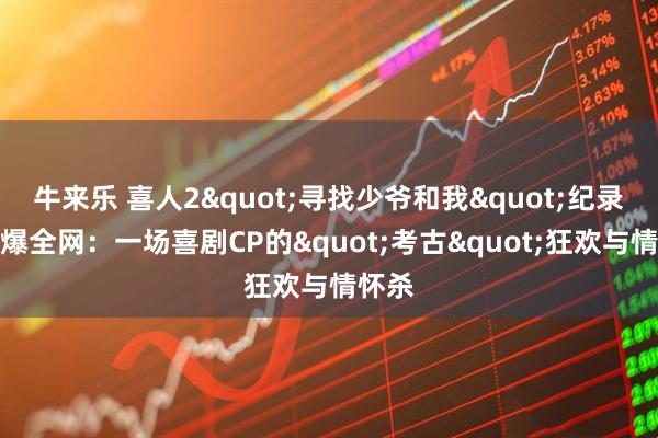 牛来乐 喜人2"寻找少爷和我"纪录片引爆全网:一场喜剧CP的"考古"狂欢与情怀杀