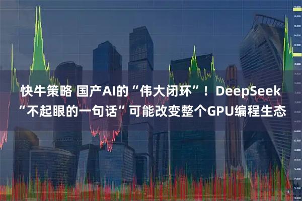 快牛策略 国产AI的“伟大闭环”！DeepSeek“不起眼的一句话”可能改变整个GPU编程生态