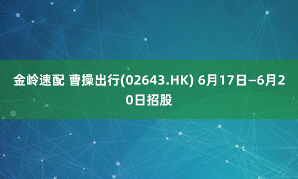 金岭速配 曹操出行(02643.HK) 6月17日—6月20日招股