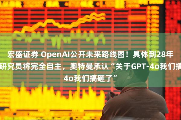 宏盛证券 OpenAI公开未来路线图!具体到28年3月AI研究员将完全自主,奥特曼承认“关于GPT-4o我们搞砸了”