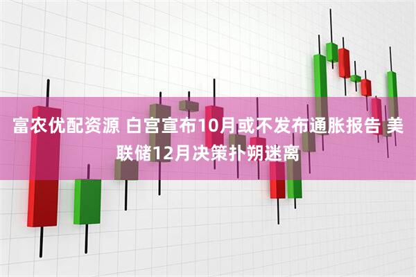 富农优配资源 白宫宣布10月或不发布通胀报告 美联储12月决策扑朔迷离