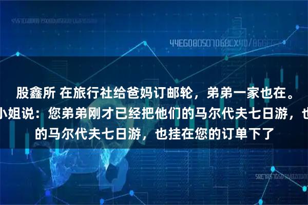 股鑫所 在旅行社给爸妈订邮轮，弟弟一家也在。我准备付款时前台小姐说：您弟弟刚才已经把他们的马尔代夫七日游，也挂在您的订单下了