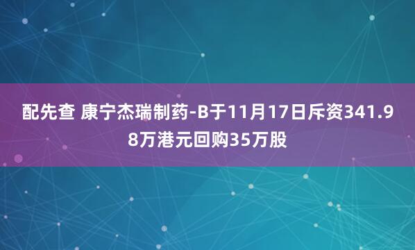 配先查 康宁杰瑞制药-B于11月17日斥资341.98万港元回购35万股