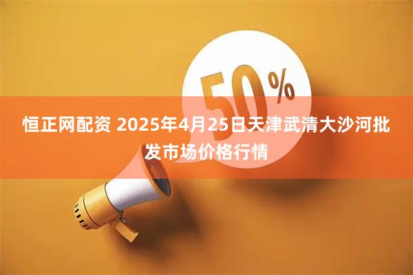 恒正网配资 2025年4月25日天津武清大沙河批发市场价格行情