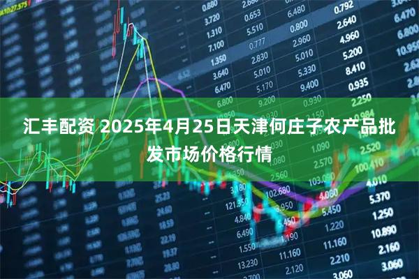 汇丰配资 2025年4月25日天津何庄子农产品批发市场价格行情