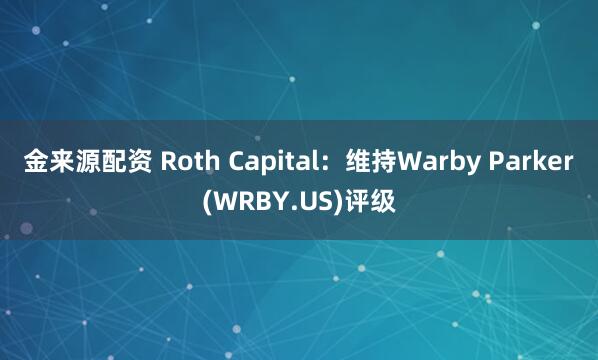 金来源配资 Roth Capital：维持Warby Parker(WRBY.US)评级