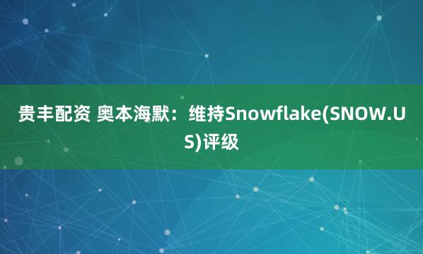 贵丰配资 奥本海默：维持Snowflake(SNOW.US)评级