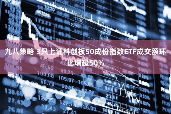 九八策略 3只上证科创板50成份指数ETF成交额环比增超50%