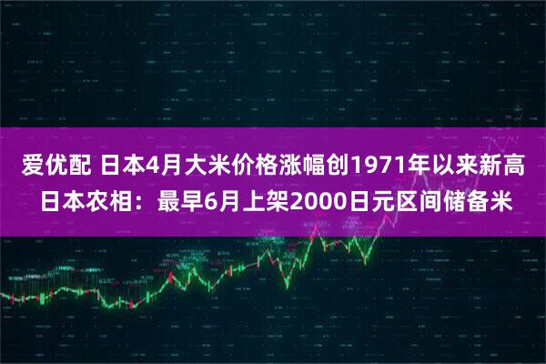 爱优配 日本4月大米价格涨幅创1971年以来新高 日本农相：最早6月上架2000日元区间储备米