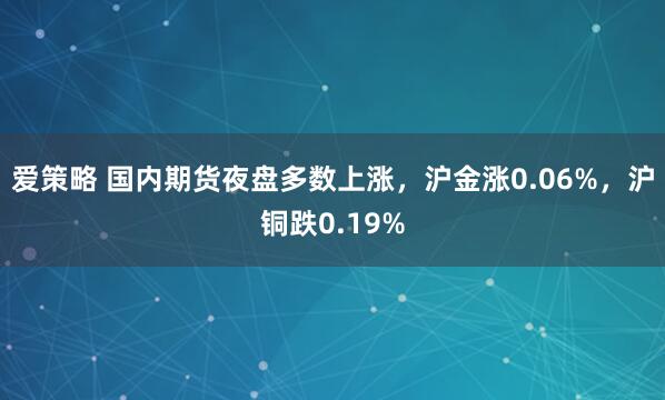爱策略 国内期货夜盘多数上涨，沪金涨0.06%，沪铜跌0.19%
