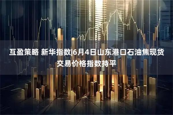 互盈策略 新华指数|6月4日山东港口石油焦现货交易价格指数持平