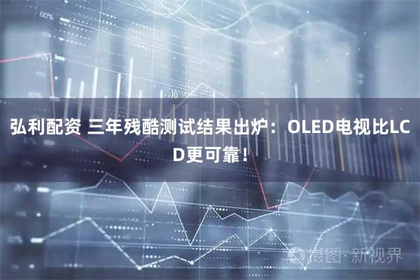 弘利配资 三年残酷测试结果出炉：OLED电视比LCD更可靠！