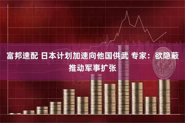 富邦速配 日本计划加速向他国供武 专家：欲隐蔽推动军事扩张