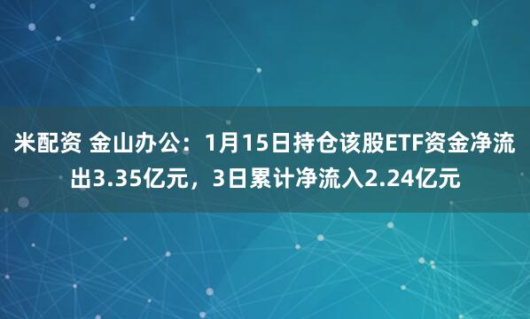 米配资 金山办公：1月15日持仓该股ETF资金净流出3.35亿元，3日累计净流入2.24亿元