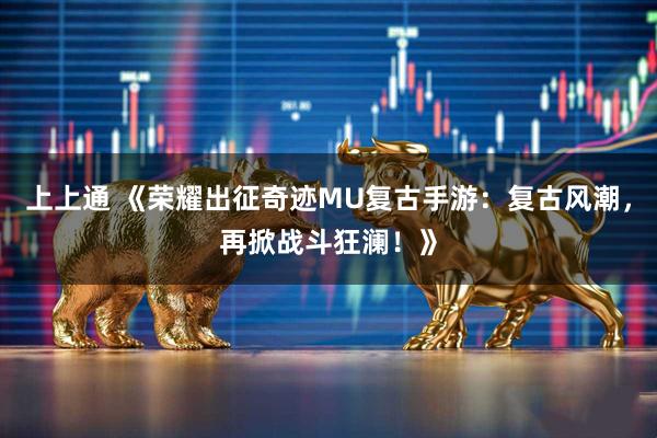 上上通 《荣耀出征奇迹MU复古手游：复古风潮，再掀战斗狂澜！》
