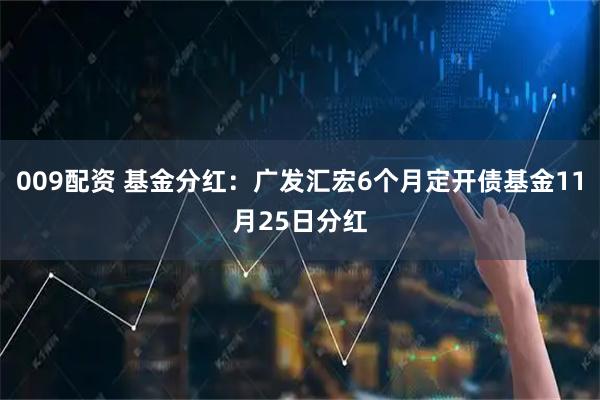 009配资 基金分红：广发汇宏6个月定开债基金11月25日分红