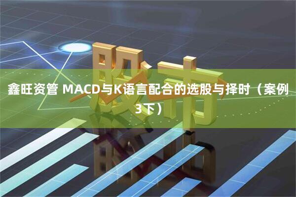 鑫旺资管 MACD与K语言配合的选股与择时（案例3下）